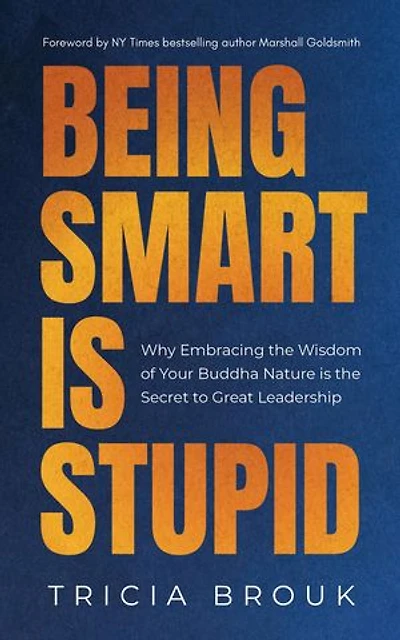 Being Smart Is Stupid: Why Embracing the Wisdom of Your Buddha Nature is the Secret to Great Leadership