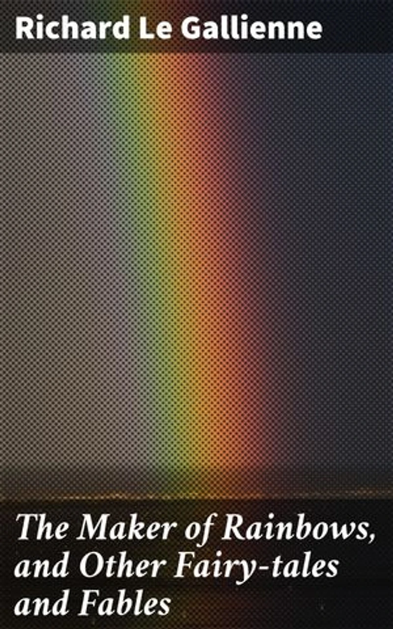 The Maker of Rainbows, and Other Fairy-tales and Fables: Enchanting Tales of Magic and Wisdom