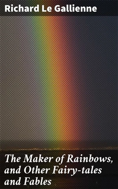 The Maker of Rainbows, and Other Fairy-tales and Fables: Enchanting Tales of Magic and Wisdom