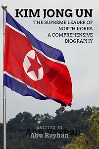 Kim Jong Un: The Supreme Leader of North Korea A Comprehensive Biography