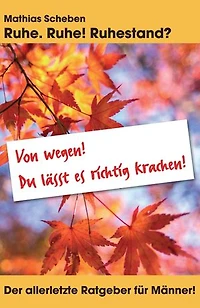 Ruhe. Ruhe! Ruhestand?: Der allerletzte Ratgeber für Männer