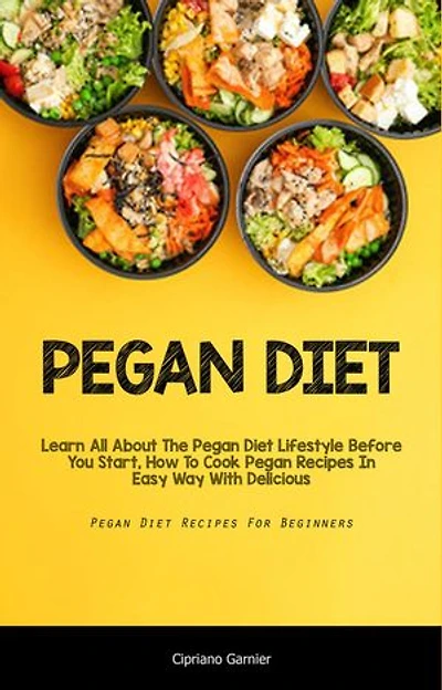 Pegan Diet: Learn All About The Pegan Diet Lifestyle Before You Start, How To Cook Pegan Recipes In Easy Way With Delicious (Pegan Diet Recipes For Beginners)