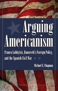 Arguing Americanism: Franco Lobbyists, Roosevelt's Foreign Policy, and the Spanish Civil War