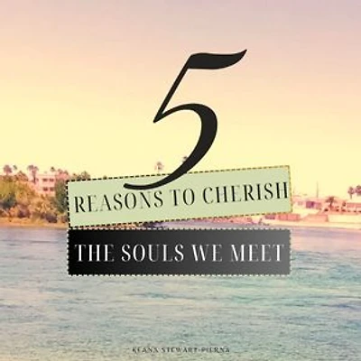 5 Reasons to Cherish the Souls We Meet