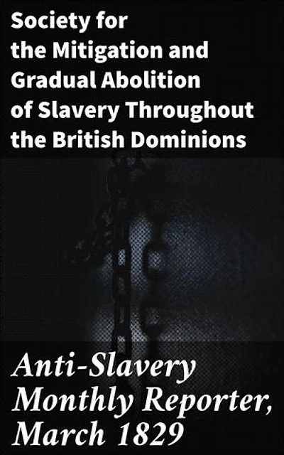 Anti-Slavery Monthly Reporter, March 1829: Enriched edition. A Chronicle of Abolition: Fighting Slavery in British Dominions, 1829