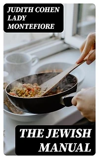 The Jewish Manual: Practical Information in Jewish and Modern Cookery with a Collection of Valuable Recipes & Hints Relating to the Toilette