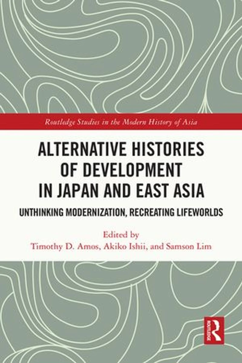 Alternative Histories of Development Japan and East Asia: Unthinking Modernization, Recreating Lifeworlds