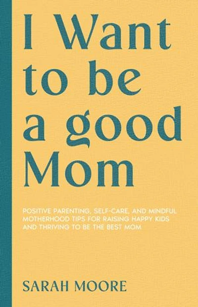 I Want to be a good Mom: Positive Parenting, Self-Care, and Mindful Motherhood Tips for Raising Happy Kids and Thriving to be the best mom