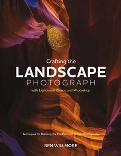 Crafting the Landscape Photograph with Lightroom Classic and Photoshop: Techniques for Realizing Full Potential of Your Photography
