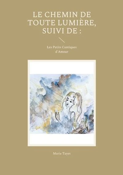 Le chemin de toute lumière, suivi de :: Les Petits Cantiques d'Amour