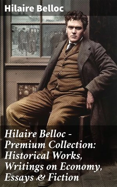 Hilaire Belloc - Premium Collection: Historical Works, Writings on Economy, Essays & Fiction: Enriched edition. An Essential Anthology of Thought-Provoking Literary Works