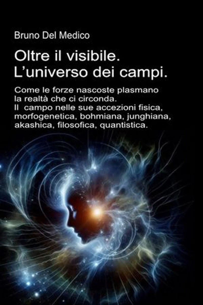 Oltre il visibile. L’universo dei campi.: Come le forze nascoste plasmano la realtà. Il campo nelle sue accezioni: fisica, morfogenetica, bohmiana, junghiana, akashica, filosofica, quantistica.