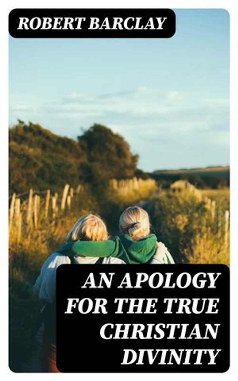 An Apology for the True Christian Divinity: Enriched edition. Being an explanation and vindication of the principles and doctrines of the people called Quakers
