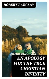 An Apology for the True Christian Divinity: Enriched edition. Being an explanation and vindication of the principles and doctrines of the people called Quakers