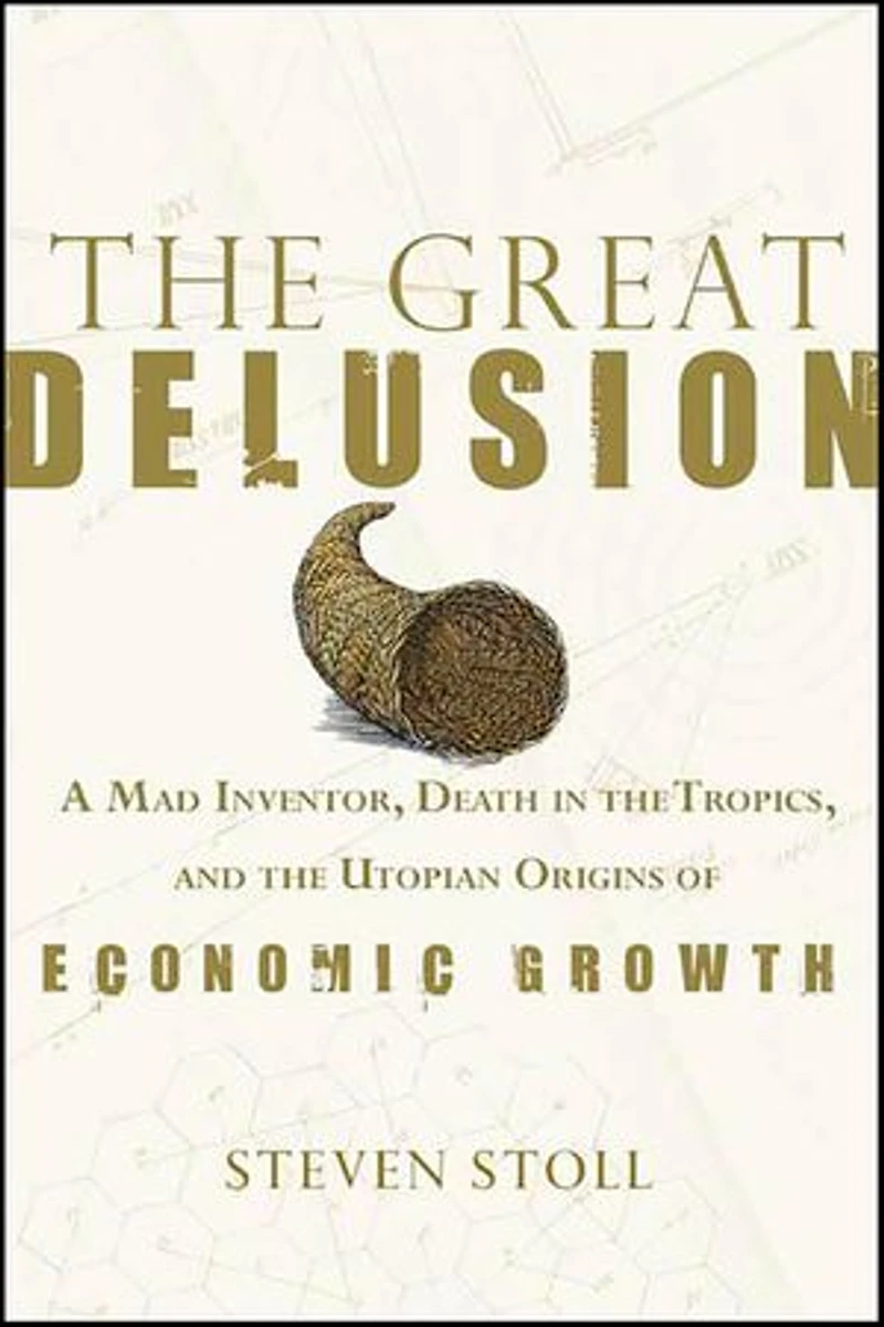 The Great Delusion: A Mad Inventor, Death in the Tropics, and the Utopian Origins of Economic Growth