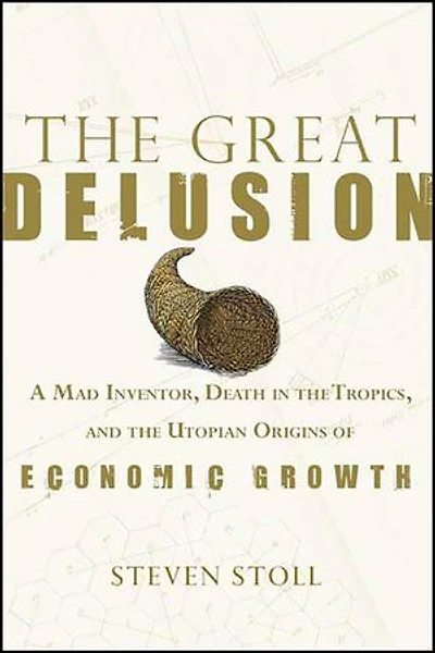The Great Delusion: A Mad Inventor, Death in the Tropics, and the Utopian Origins of Economic Growth