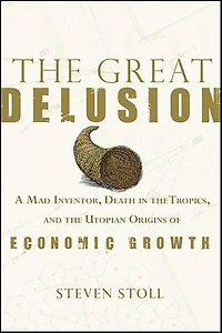 The Great Delusion: A Mad Inventor, Death in the Tropics, and the Utopian Origins of Economic Growth
