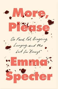 More, Please: On Food, Fat, Bingeing, Longing, and the Lust for "Enough"