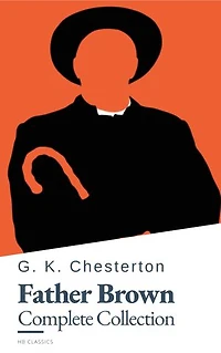 Father Brown (Complete Collection): 53 Murder Mysteries - The Definitive Edition of Classic Whodunits with the Unassuming Sleuth: The Scandal of Father Brown, The Donnington Affair & The Mask of Midas…