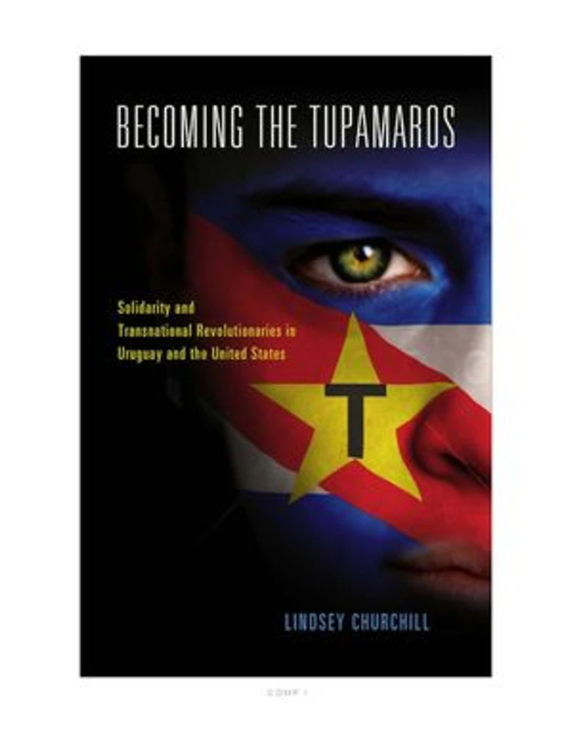 Becoming the Tupamaros: Solidarity and Transnational Revolutionaries Uruguay United States