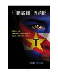 Becoming the Tupamaros: Solidarity and Transnational Revolutionaries Uruguay United States