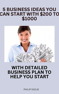 5 BUSINESS IDEAS YOU CAN START WITH $200 to $1000 With Detailed Business Plan To Help You Start: 5 Business Ideas That Can Change Your Life