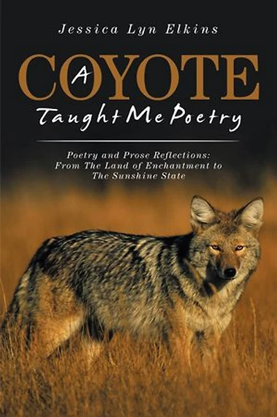 A Coyote Taught Me Poetry: Poetry and Prose Reflections: From the Land of Enchantment to Sunshine State