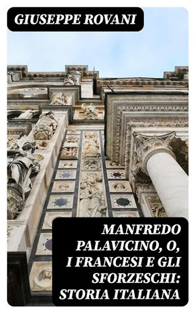 Manfredo Palavicino, o, I Francesi e gli Sforzeschi: Storia Italiana: Edizione arricchita.
