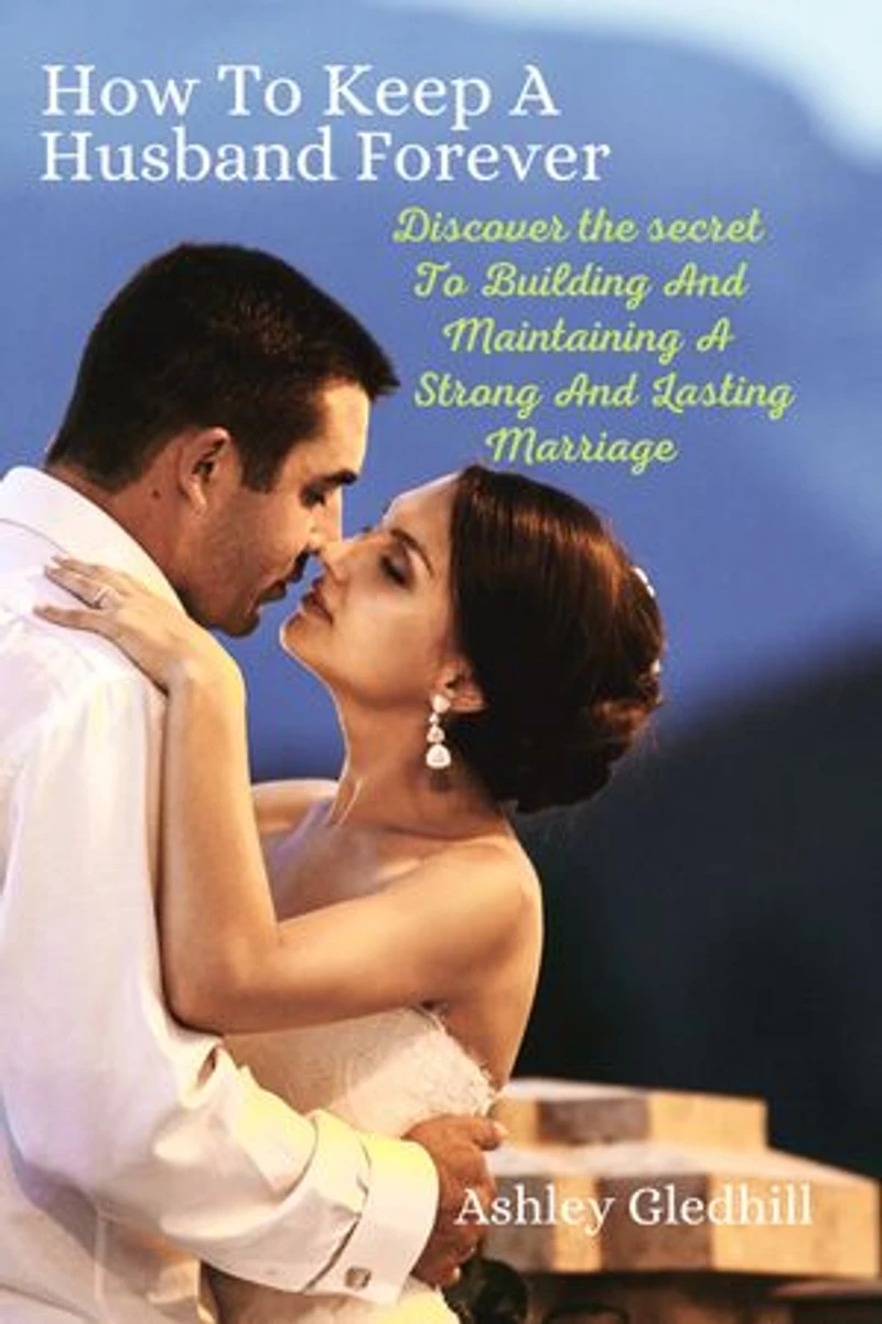 How To Keep A Husband Forever: Discover the secret to Building and Maintaining a Strong and Lasting Marriage
