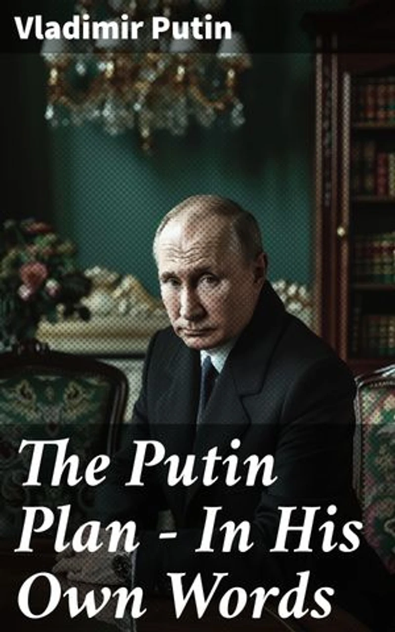 The Putin Plan - In His Own Words: President Putin's Essays, Statements, Executive Orders and Speeches Linked to the Russo-Ukrainian War