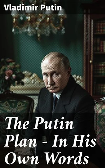 The Putin Plan - In His Own Words: President Putin's Essays, Statements, Executive Orders and Speeches Linked to the Russo-Ukrainian War