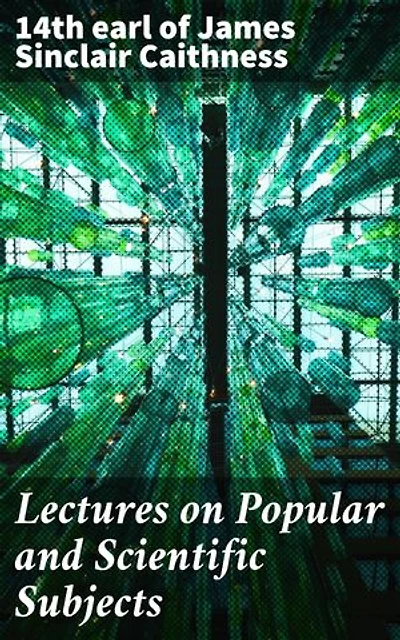 Lectures on Popular and Scientific Subjects: Enriched edition. A Noble Exploration of Diverse Scientific and Literary Topics