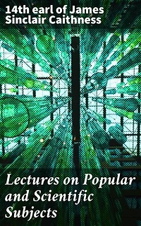 Lectures on Popular and Scientific Subjects: Enriched edition. A Noble Exploration of Diverse Scientific and Literary Topics