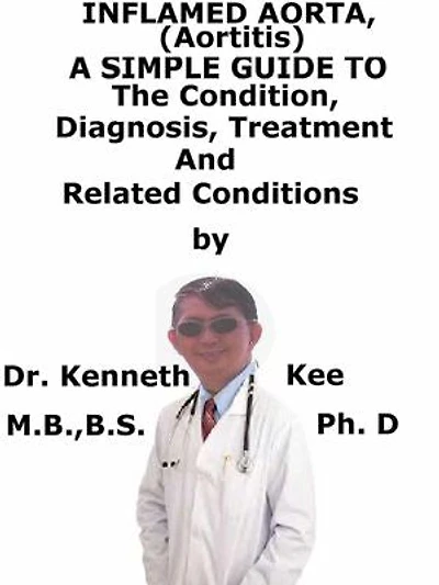 Inflamed Aorta, (Aortitis) A Simple Guide To The Condition, Diagnosis, Treatment And Related Conditions