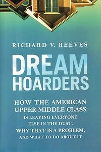 Dream Hoarders: How the American Upper Middle Class Is Leaving Everyone Else in the Dust, Why That Is a Problem, and What to Do About It
