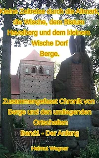 Kleine Zeitreise durch die Altmark, die Wische, dem Bistum Havelberg und dem kleinen Wischedorf Berge: Zusammengefasste Chronik von Berge und den umliegenden Ortschaften, Band 1, Der Anfang
