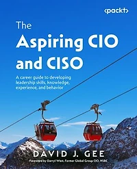 The Aspiring CIO and CISO: A career guide to developing leadership skills, knowledge, experience, and behavior