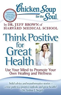 Chicken Soup for the Soul: Think Positive Great Health: Use Your Mind to Promote Own Healing and Wellness