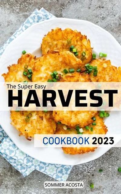 The Super Easy Harvest Cookbook 2023: Delicious Recipes for Balanced, Flexible to warm your home this season | Hearty Dinners, Desserts and inspiring tips for Busy Families