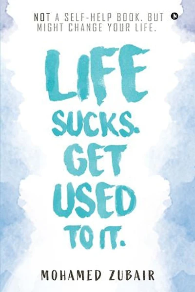 Life Sucks. Get Used To It.: NOT a Self-Help Book. But Might Change your Life.
