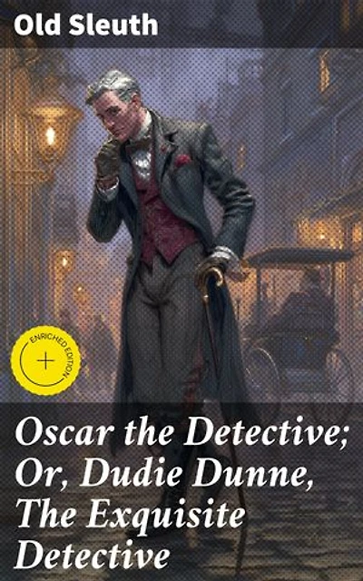 Oscar the Detective; Or, Dudie Dunne, The Exquisite Detective: Enriched edition. Unraveling the Intricate Mysteries of Oscar the Detective in Victorian New York