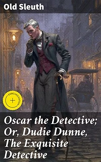 Oscar the Detective; Or, Dudie Dunne, The Exquisite Detective: Enriched edition. Unraveling the Intricate Mysteries of Oscar the Detective in Victorian New York
