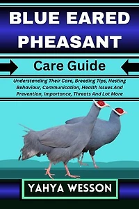 BLUE EARED PHEASANT Care Guide: Understanding Their Care, Breeding Tips, Nesting Behaviour, Communication, Health Issues And Prevention, Importance, Threats And Lot More