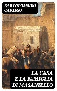 La casa e la famiglia di Masaniello: Ricordi della storia e della vita Napolitana nel Secolo XVII
