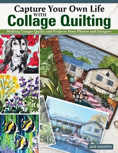 Capture Your Own Life with Collage Quilting: Making Unique Quilts and Projects from Photos Imagery