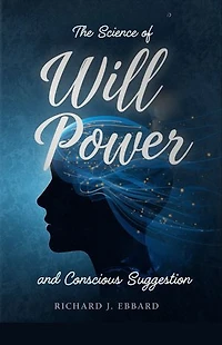 The Science of Will-Power and Conscious Suggestion: The Practical Science of Will-Power for Restoring Nervous Strength and Achieving Mental Mastery