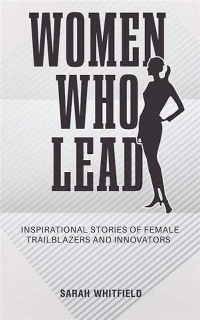 Women Who Lead - Inspirational Stories of Female Trailblazers and Innovators