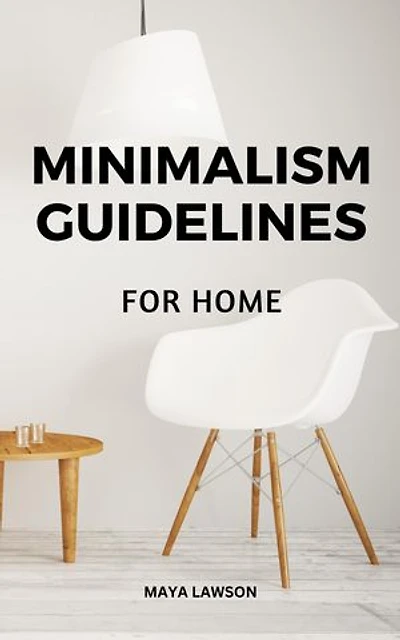 Minimalism Guidelines For Home: Strategies For Making Your Life More Simple And Clutter-free As A Minimalist | Useful Tips To Effectively Organize Your Space For More Fulfilling Life
