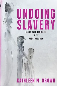 Undoing Slavery: Bodies, Race, and Rights the Age of Abolition