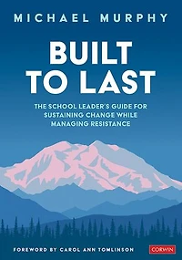 Built to Last: The School Leader′s Guide for Sustaining Change While Managing Resistance
